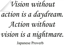 Vision without action is a daydream.  Action without vision is a nightmare.