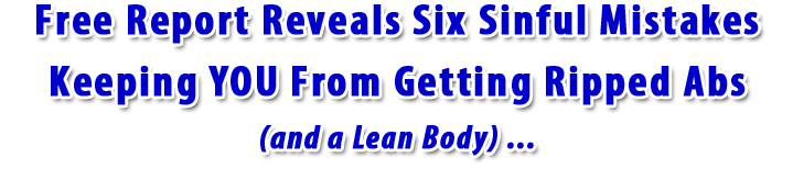 Free Report Reveals Six Sinful Mistakes Preventing You From Getting Ripped Abs (and a lean body)